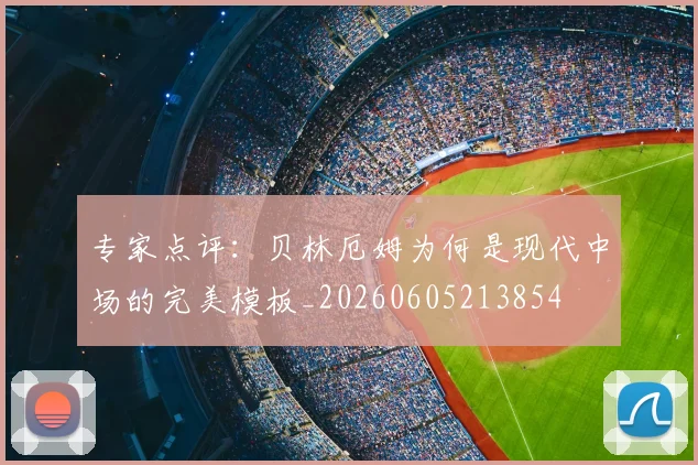 专家点评:贝林厄姆为何是现代中场的完美模板_20260605213854