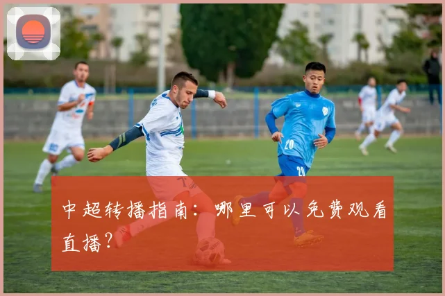 中超转播指南：哪里可以免费观看直播？