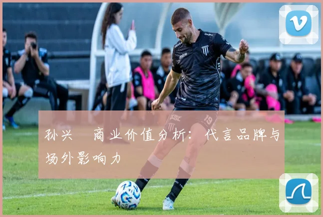 孙兴慜商业价值分析:代言品牌与场外影响力