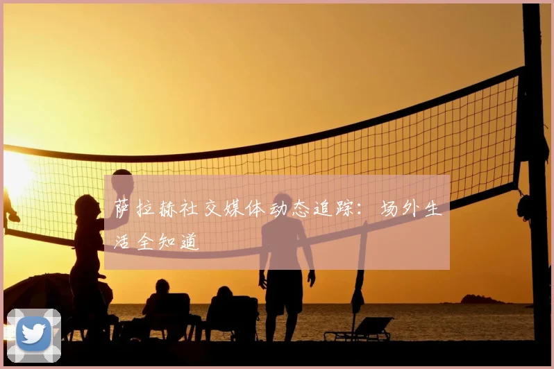 萨拉赫社交媒体动态追踪:场外生活全知道