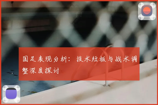 国足表现分析:技术短板与战术调整深度探讨