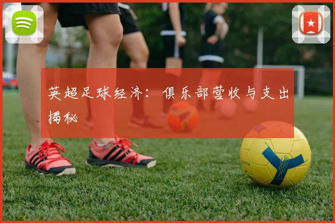 英超足球经济：俱乐部营收与支出揭秘