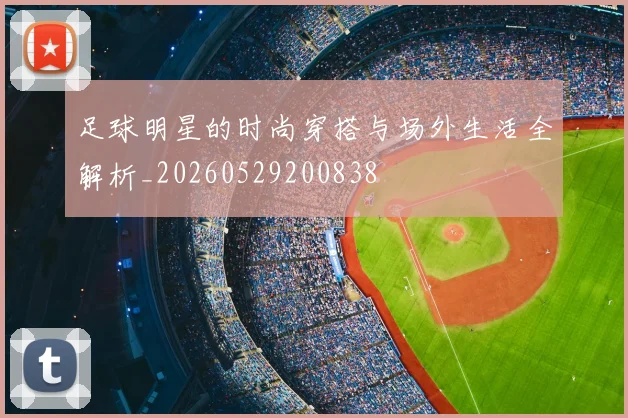 足球明星的时尚穿搭与场外生活全解析_20260529200838
