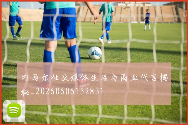 内马尔社交媒体生活与商业代言揭秘_20260606152831