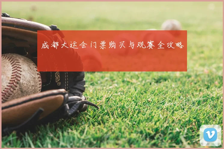 成都大运会门票购买与观赛全攻略