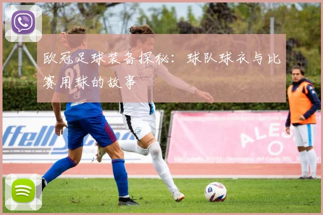 欧冠足球装备探秘：球队球衣与比赛用球的故事