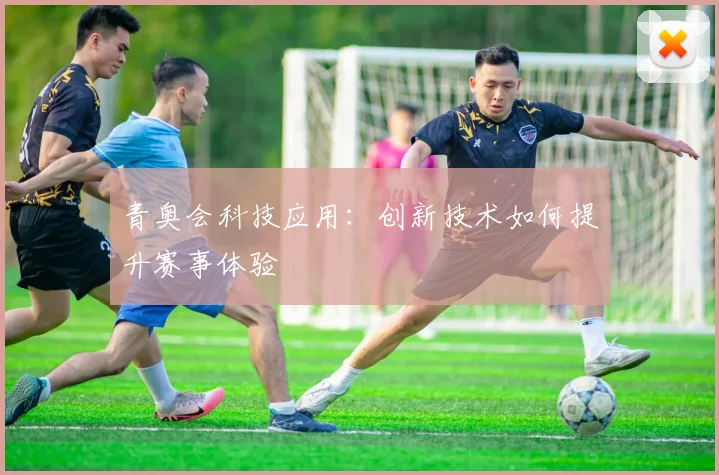 青奥会科技应用：创新技术如何提升赛事体验