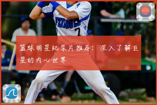 篮球明星纪录片推荐：深入了解巨星的内心世界