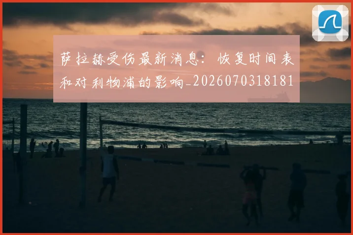 萨拉赫受伤最新消息:恢复时间表和对利物浦的影响_20260703181818