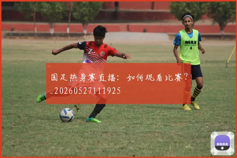 国足热身赛直播:如何观看比赛?_20260527111925