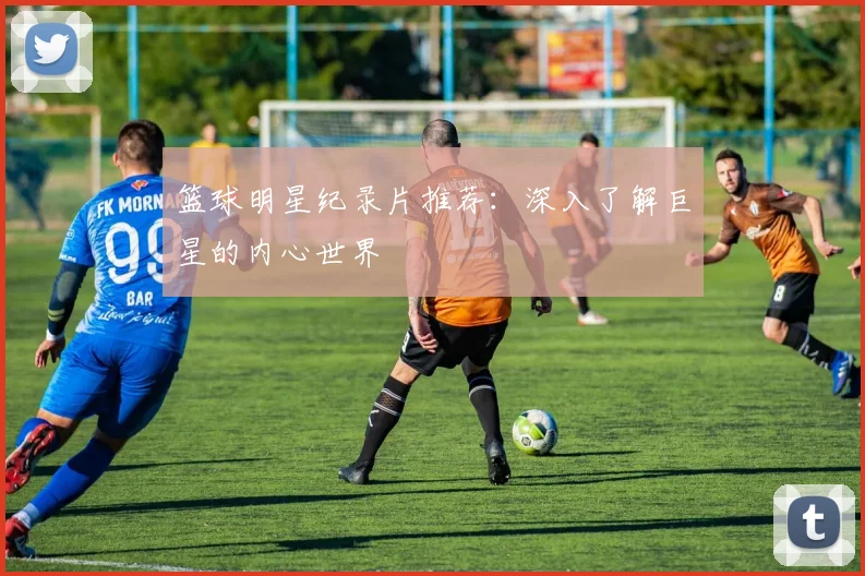 篮球明星纪录片推荐:深入了解巨星的内心世界