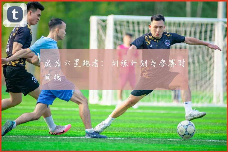 成为六星跑者:训练计划与参赛时间线