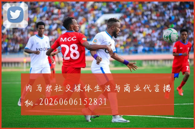 内马尔社交媒体生活与商业代言揭秘_20260606152831