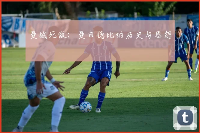 曼城死敌:曼市德比的历史与恩怨