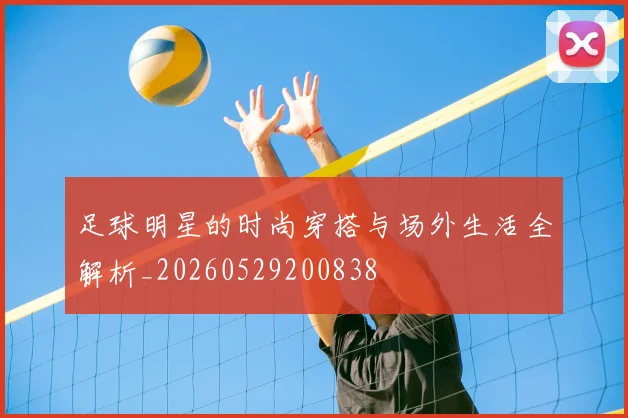 足球明星的时尚穿搭与场外生活全解析_20260529200838