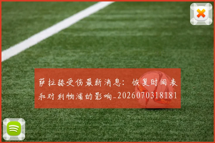 萨拉赫受伤最新消息：恢复时间表和对利物浦的影响_20260703181818