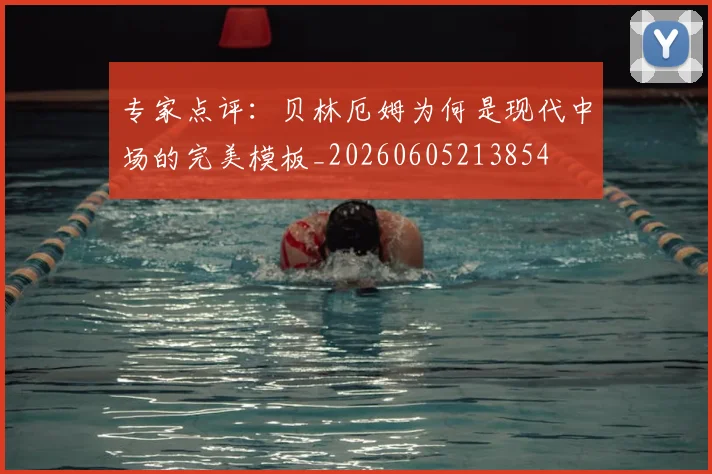 专家点评：贝林厄姆为何是现代中场的完美模板_20260605213854