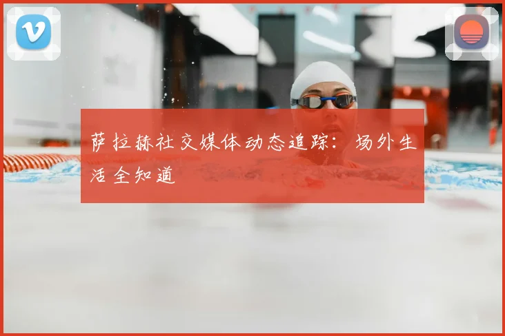 萨拉赫社交媒体动态追踪：场外生活全知道