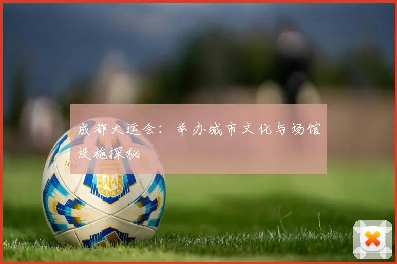 成都大运会：举办城市文化与场馆设施探秘